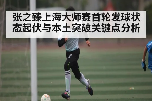 张之臻上海大师赛首轮发球状态起伏与本土突破关键点分析