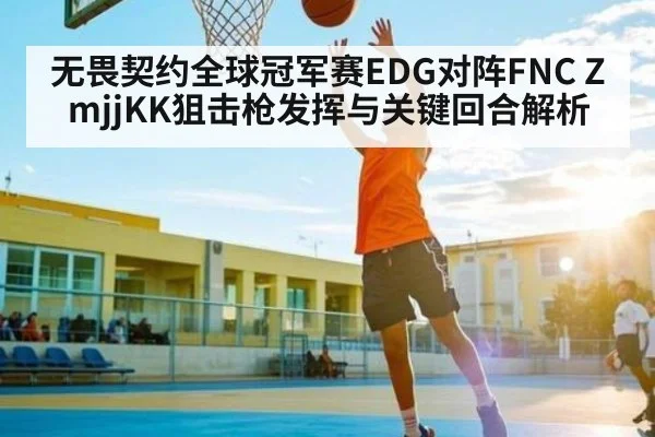 无畏契约全球冠军赛EDG对阵FNC ZmjjKK狙击枪发挥与关键回合解析