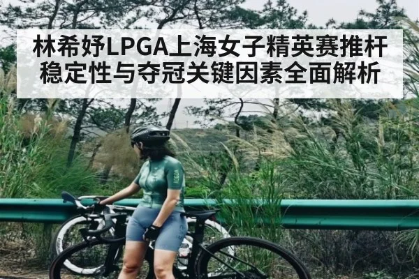 林希妤LPGA上海女子精英赛推杆稳定性与夺冠关键因素全面解析