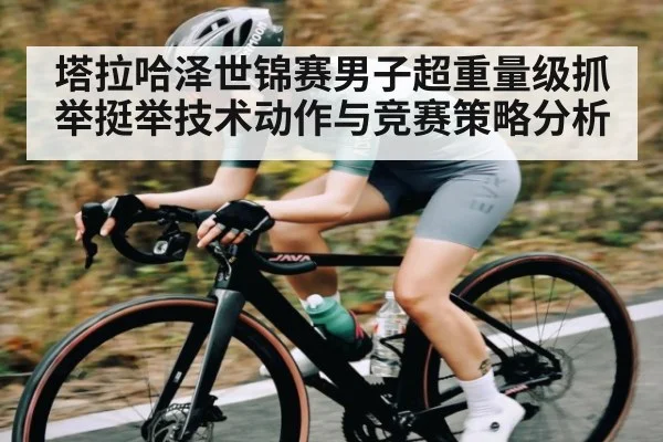 塔拉哈泽世锦赛男子超重量级抓举挺举技术动作与竞赛策略分析